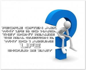 ... real question is, Why do I assume life should be easy? - Mark Amend