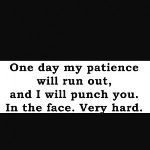 One day my patience will run out, and I will punch you. In the face ...