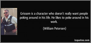 ... in his life. He likes to poke around in his work. - William Petersen