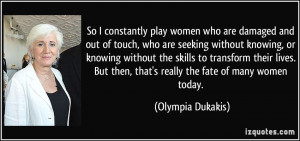 So I constantly play women who are damaged and out of touch, who are ...