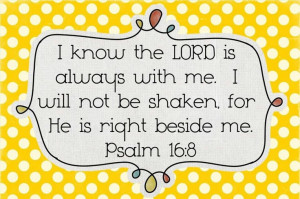 ... me. I will not be shaken, for he is right beside me. Psalm 16:8 (NLT