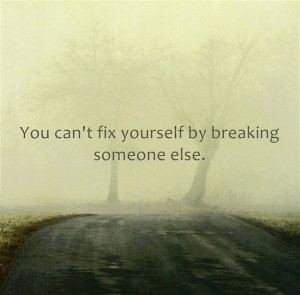 Quote You can not fix yourself by breaking someone else