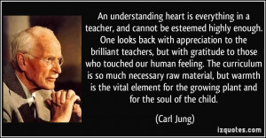 An understanding heart is everything in a teacher, and cannot be ...