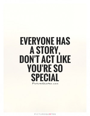 ... has a story, don't act like you're so special Picture Quote #1