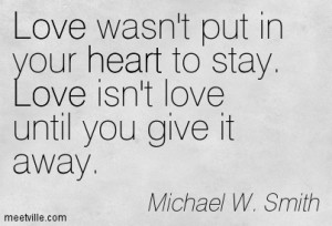 ... put in your heart to stay. Love isn’t love until you give it away