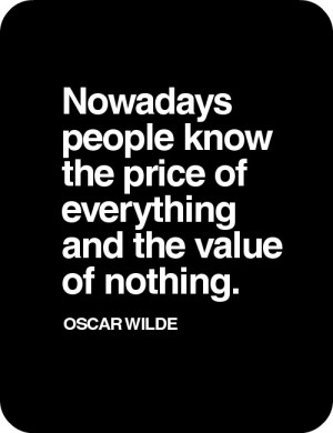 ... people know the price of everything and the value of nothing