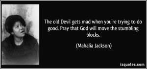 The old Devil gets mad when you're trying to do good. Pray that God ...