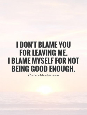 ... leaving me. I blame myself for not being good enough Picture Quote #1