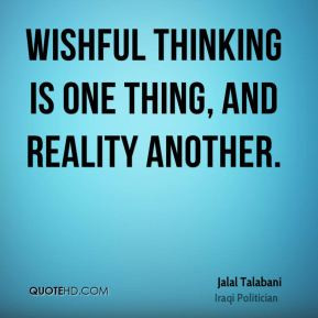 Jalal Talabani - Wishful thinking is one thing, and reality another.