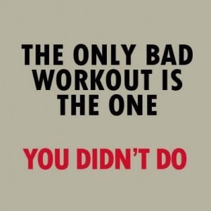 The only bad workout is the one you didn’t do.