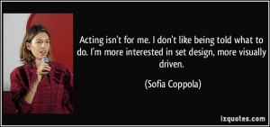 Acting isn't for me. I don't like being told what to do. I'm more ...