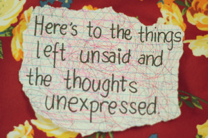 Here's To The Things Left Unsaid And The Thoughts Unexpressed.