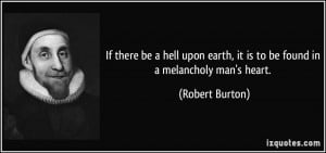 If there be a hell upon earth, it is to be found in a melancholy man's ...