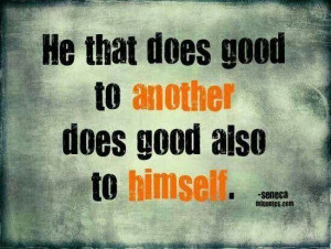 philosophy to live by: he(or she!) that does good to another does ...