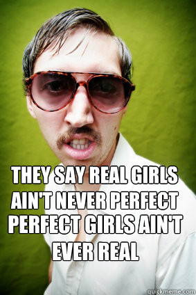 They say real girls ain't never perfect perfect girls ain't ever real ...