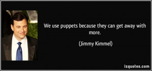 We use puppets because they can get away with more. - Jimmy Kimmel
