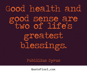Good health and good sense are two of life's greatest blessings ...