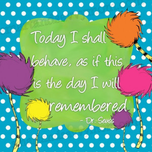... shall behave as if this is the day I will be remembereddr. seuss quote