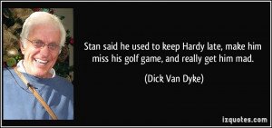 ... make him miss his golf game, and really get him mad. - Dick Van Dyke