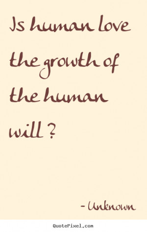 Is human love the growth of the human will ? Unknown great love quote