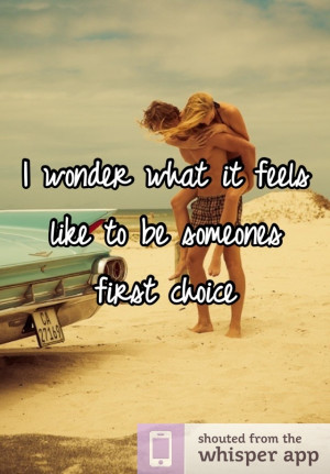 wonder what it feels like to be someones first choice... I use to ...
