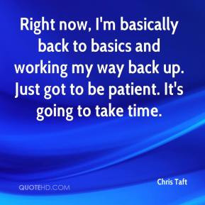 Chris Taft - Right now, I'm basically back to basics and working my ...