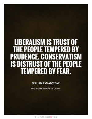Liberalism is trust of the people tempered by prudence. Conservatism ...