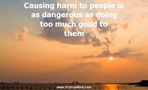 Causing harm to people is as dangerous as doing too much good to them ...