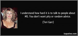 ... to people about MS. You don't want pity or random advice. - Teri Garr