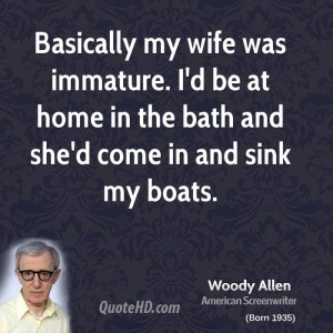 Basically my wife was immature. I'd be at home in the bath and she'd ...