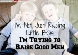 Not Just Raising Little Boys. I'm Trying To Raise Good Men. Are we ...