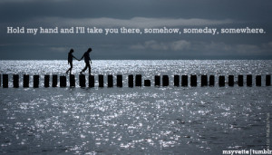 Hold my hand and i'll take you there, somehow, someday, somewhere.