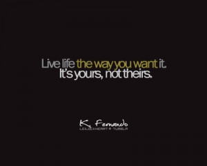 Quote : Live your life the way YOU want it ! It’s YOURS not theirs !