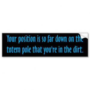 You are on the bottom of the totem pole bumper stickers