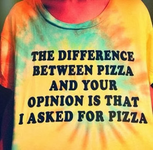 The difference between pizza and your opinion is that i asked for ...