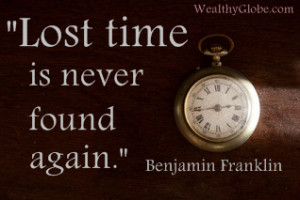 Lost time is never found again.” Benjamin Franklin