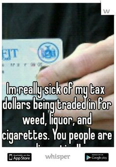 Im really sick of my tax dollars being traded in for weed, liquor, and ...