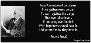 Twas Age imposed on poems Their gather-roses burden To warn against ...