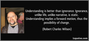 Understanding is better than ignorance. Ignorance, unlike life, unlike ...