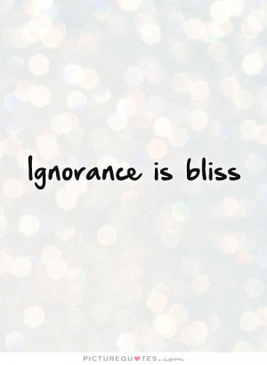 Ignorance is bliss. Picture Quotes.