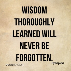 Pythagoras - Wisdom thoroughly learned will never be forgotten.
