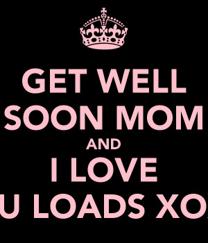 GET WELL SOON MOM AND I LOVE YOU LOADS XOXO