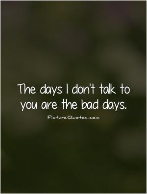 The days I don 39 t talk to you are the bad days