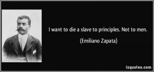 want to die a slave to principles. Not to men. - Emiliano Zapata