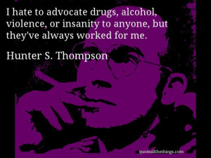 Hunter S. Thompson - quote -- I hate to advocate drugs, alcohol ...