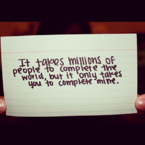 It takes millions of people to complete the world, but it only takes ...