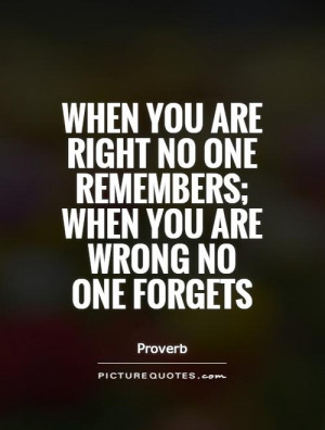 When you are right no one remembers; when you are wrong no one forgets
