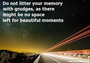 Do not litter your memory with grudges, as there might be no space ...