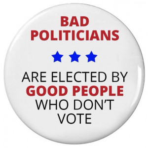 Bad Politicians are elected by good people who don't vote