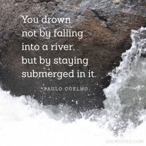 ... falling into a river, but by staying submerged in it. - Paulo Coelho